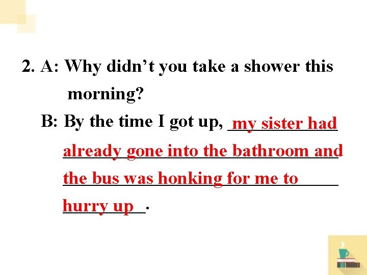 2. A: Why didn’t you take a shower this morning? B: By the time
