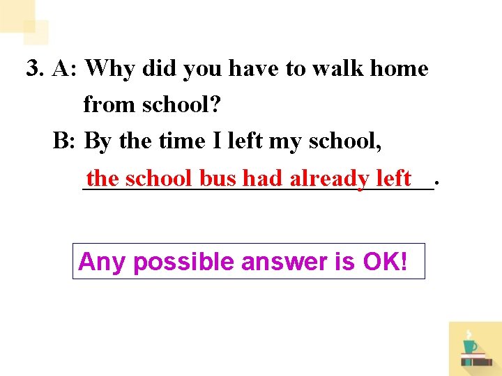 3. A: Why did you have to walk home from school? B: By the