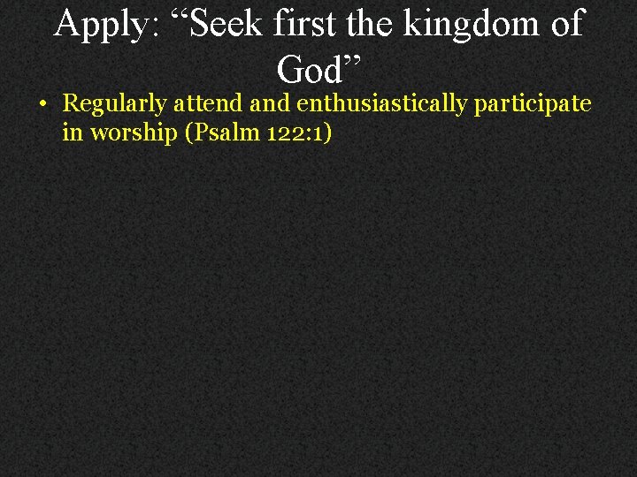 Apply: “Seek first the kingdom of God” • Regularly attend and enthusiastically participate in