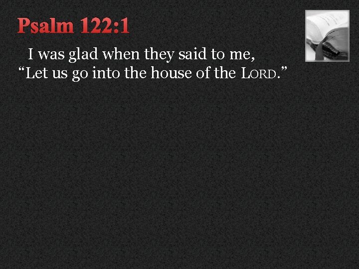 Psalm 122: 1 I was glad when they said to me, “Let us go