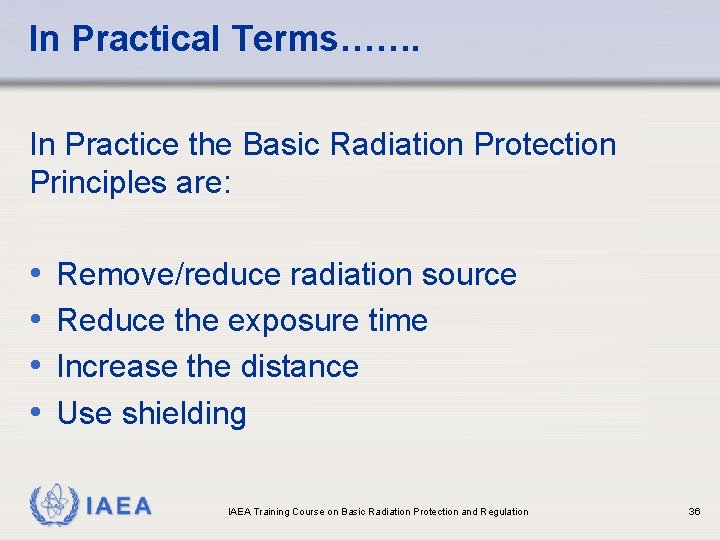 In Practical Terms……. In Practice the Basic Radiation Protection Principles are: • • Remove/reduce