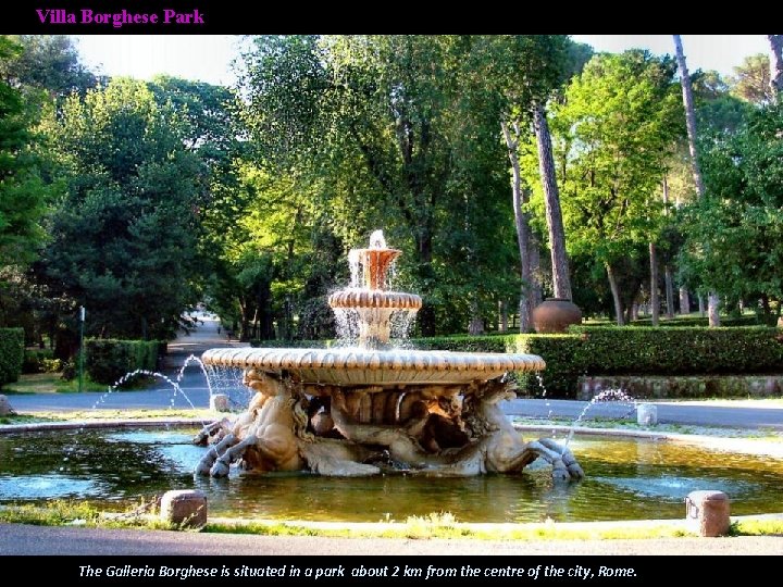 Villa Borghese Park The Galleria Borghese is situated in a park about 2 km