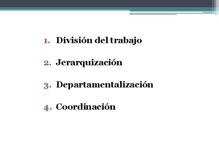 1. División del trabajo 2. Jerarquización 3. Departamentalización 4. Coordinación 