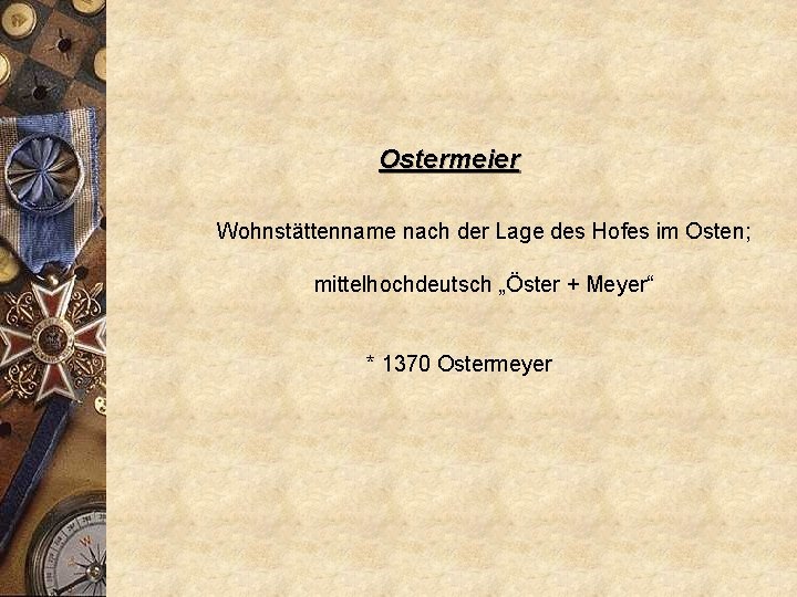 Ostermeier Wohnstättenname nach der Lage des Hofes im Osten; mittelhochdeutsch „Öster + Meyer“ *