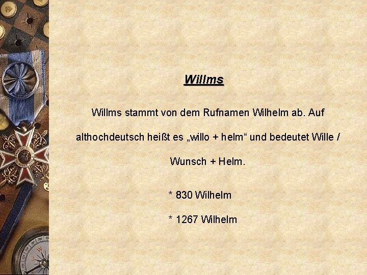 Willms stammt von dem Rufnamen Wilhelm ab. Auf althochdeutsch heißt es „willo + helm“