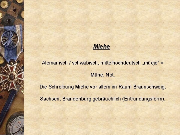 Miehe Alemanisch / schwäbisch, mittelhochdeutsch „müeje“ = Mühe, Not. Die Schreibung Miehe vor allem