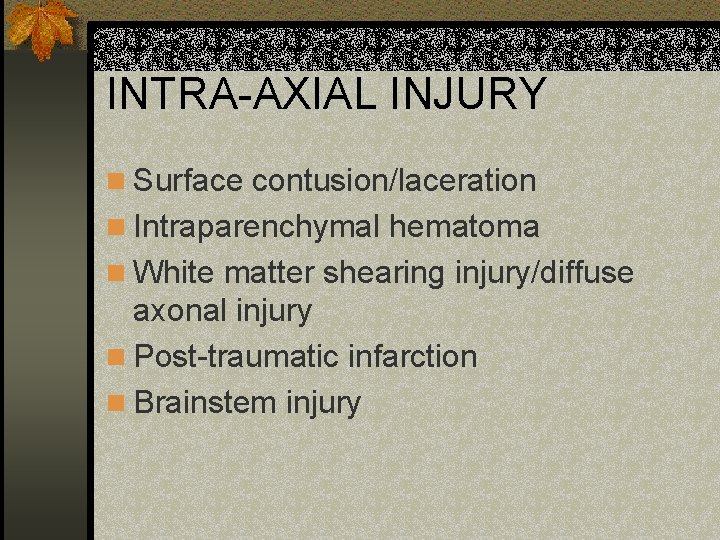 INTRA-AXIAL INJURY n Surface contusion/laceration n Intraparenchymal hematoma n White matter shearing injury/diffuse axonal