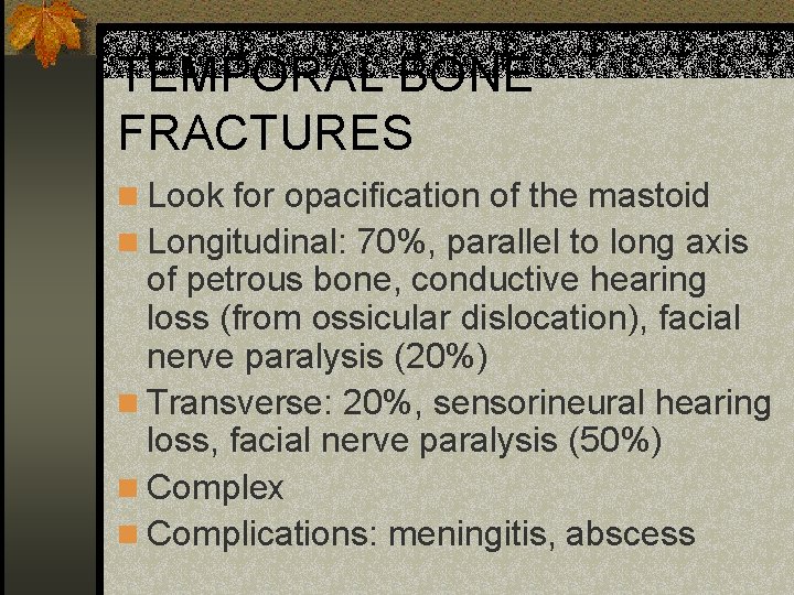 TEMPORAL BONE FRACTURES n Look for opacification of the mastoid n Longitudinal: 70%, parallel