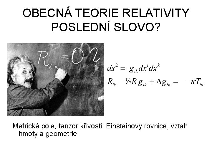 OBECNÁ TEORIE RELATIVITY POSLEDNÍ SLOVO? Metrické pole, tenzor křivosti, Einsteinovy rovnice, vztah hmoty a