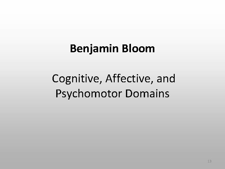 Benjamin Bloom Cognitive, Affective, and Psychomotor Domains 13 