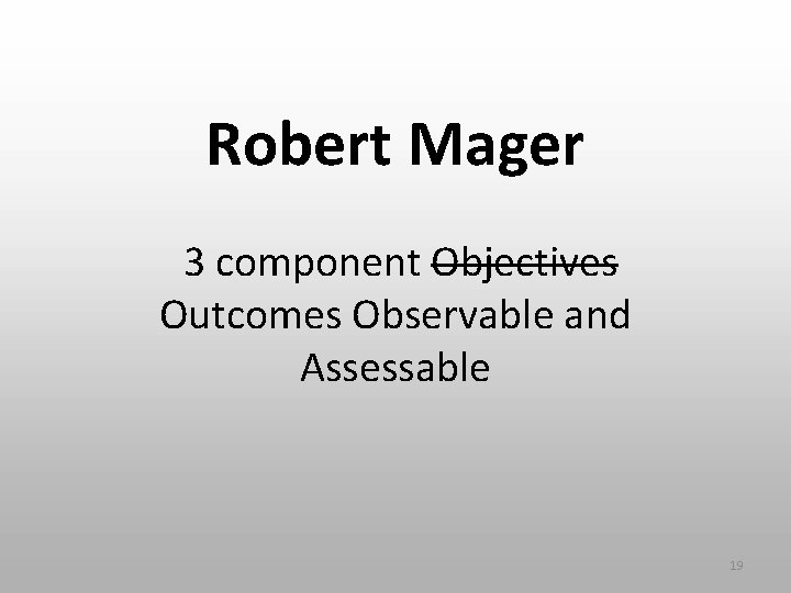 Robert Mager 3 component Objectives Outcomes Observable and Assessable 19 