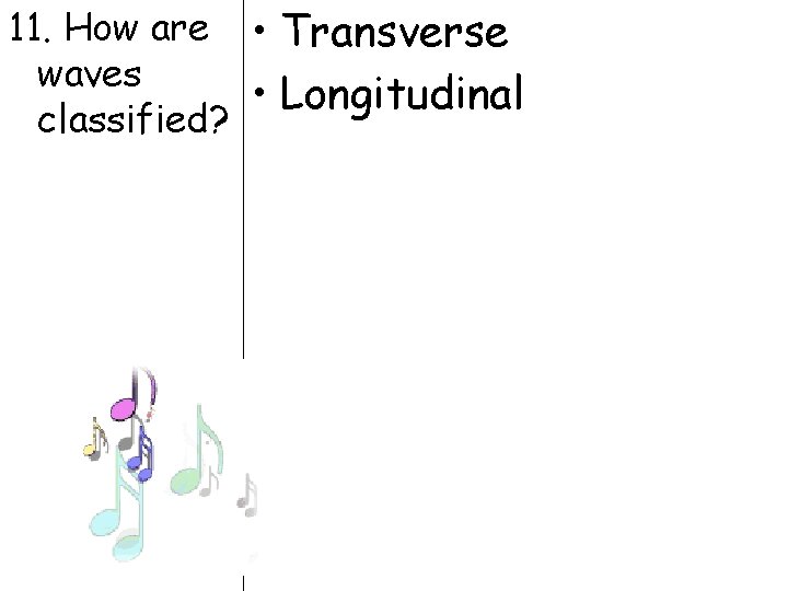 11. How are • Transverse waves • Longitudinal classified? 