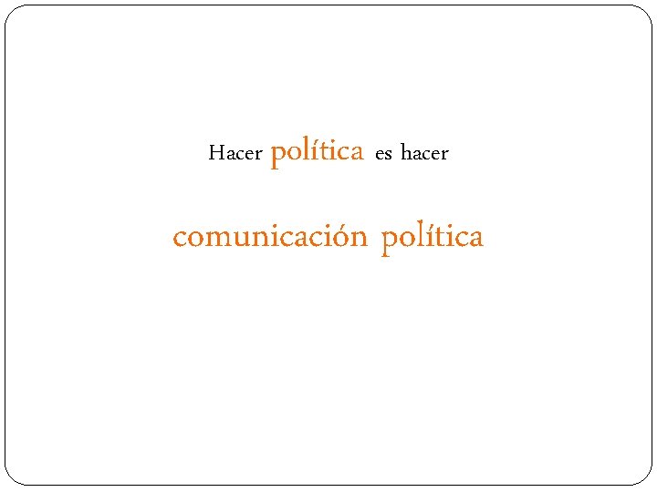 Hacer política es hacer comunicación política 