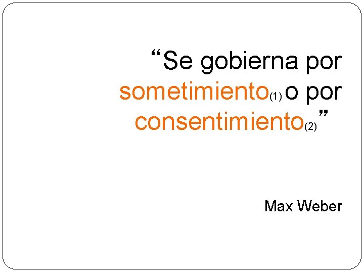 “Se gobierna por sometimiento o por consentimiento ” (1) (2) Max Weber 