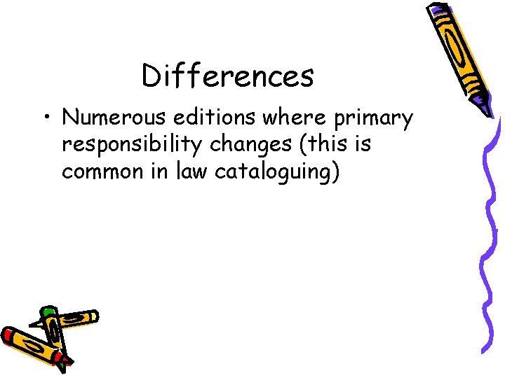 Differences • Numerous editions where primary responsibility changes (this is common in law cataloguing)