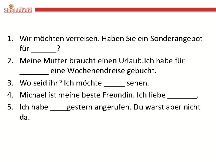 1. Wir möchten verreisen. Haben Sie ein Sonderangebot für ______? 2. Meine Mutter braucht