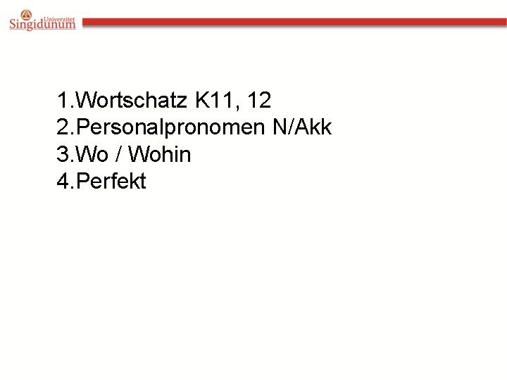 1. Wortschatz K 11, 12 2. Personalpronomen N/Akk 3. Wo / Wohin 4. Perfekt