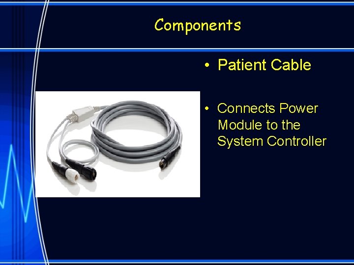 Components • Patient Cable • Connects Power Module to the System Controller 