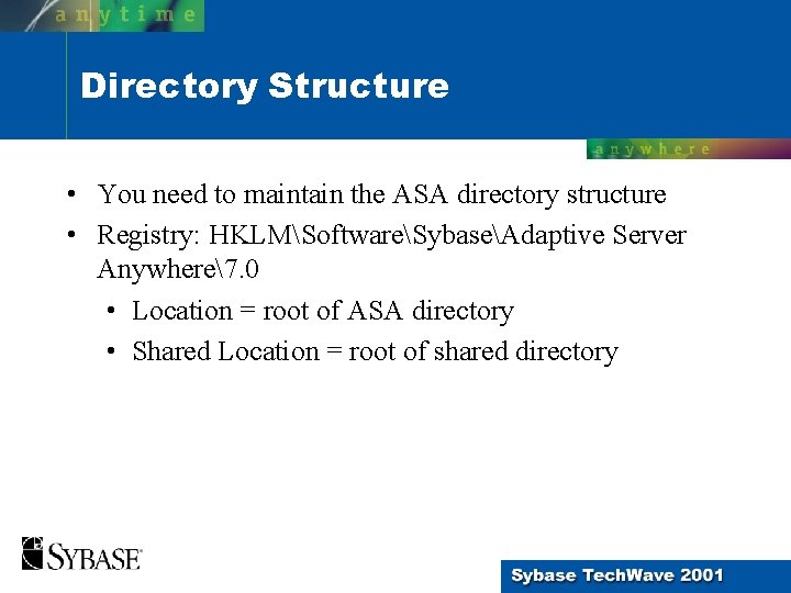 Directory Structure • You need to maintain the ASA directory structure • Registry: HKLMSoftwareSybaseAdaptive Directory Structure • You need to maintain the ASA directory structure • Registry: HKLMSoftwareSybaseAdaptive