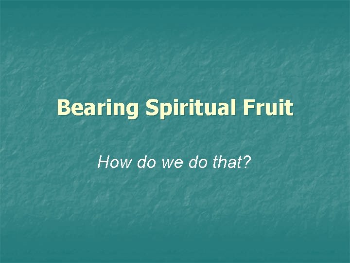 Bearing Spiritual Fruit How do we do that? 