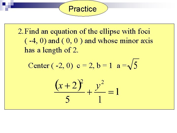 Practice 2. Find an equation of the ellipse with foci ( -4, 0) and