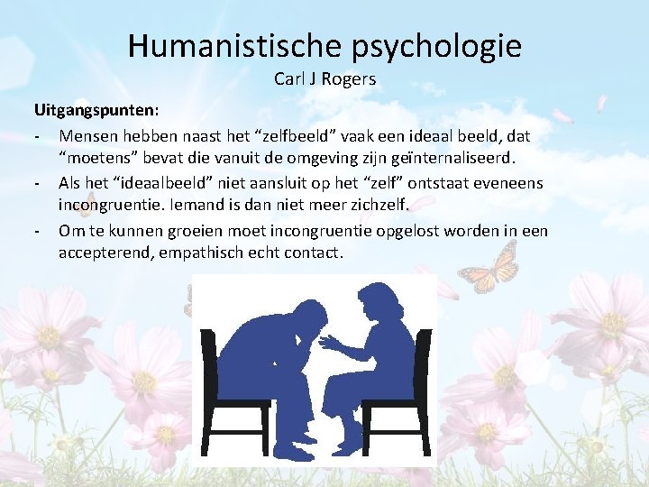 Humanistische psychologie Carl J Rogers Uitgangspunten: - Mensen hebben naast het “zelfbeeld” vaak een