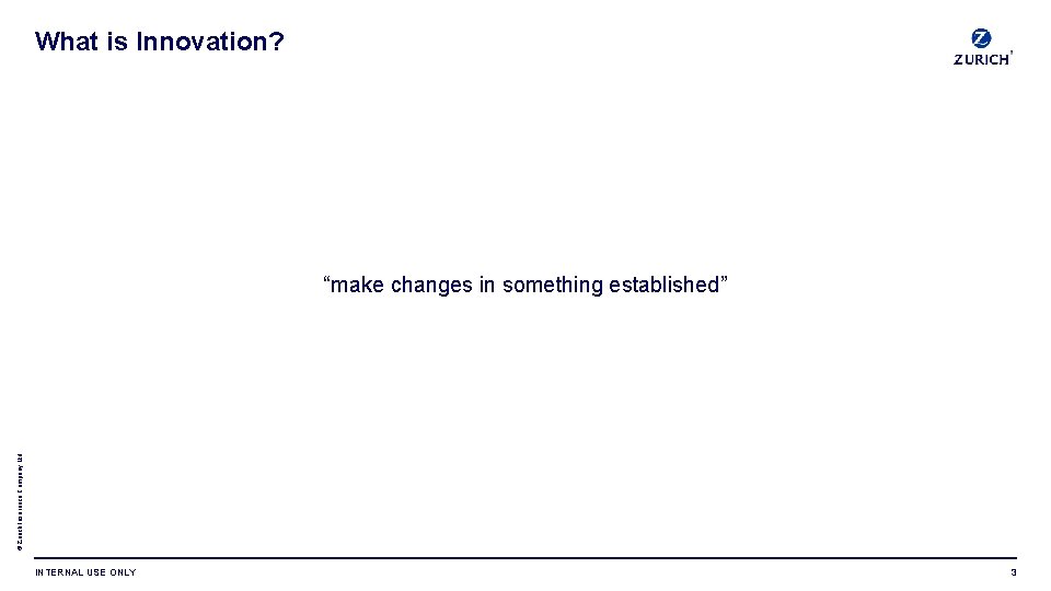 What is Innovation? © Zurich Insurance Company Ltd “make changes in something established” INTERNAL