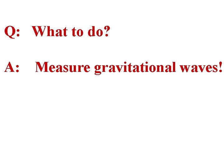 Q: What to do? A: Measure gravitational waves! 