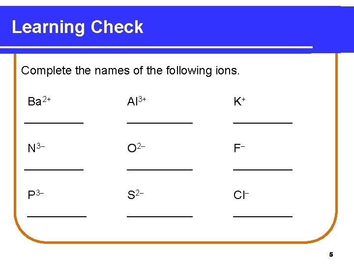 Learning Check Complete the names of the following ions. Ba 2+ _____ Al 3+