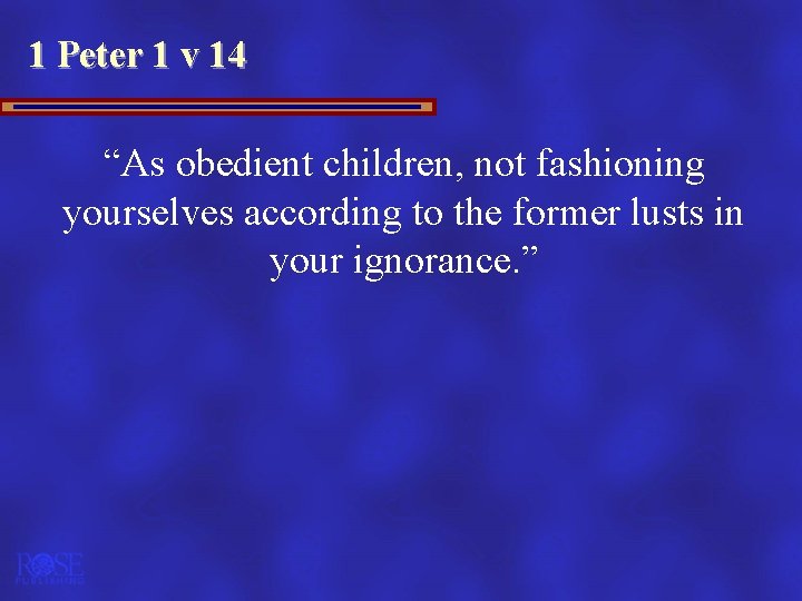 1 Peter 1 v 14 “As obedient children, not fashioning yourselves according to the