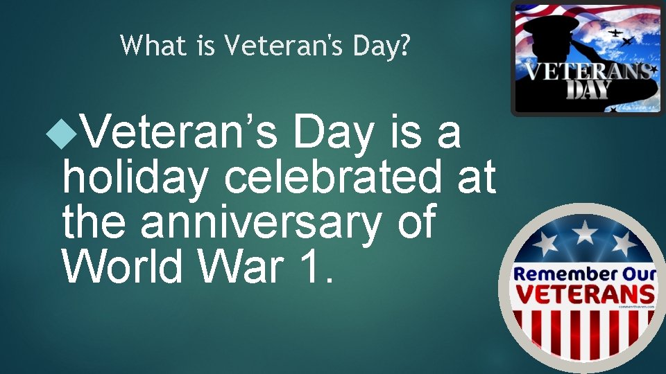 What is Veteran's Day? Veteran’s Day is a holiday celebrated at the anniversary of