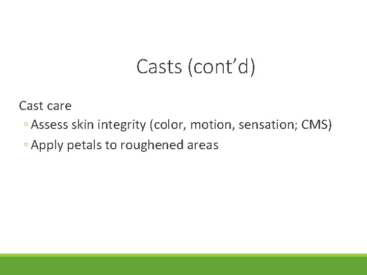 Casts (cont’d) Cast care ◦ Assess skin integrity (color, motion, sensation; CMS) ◦ Apply