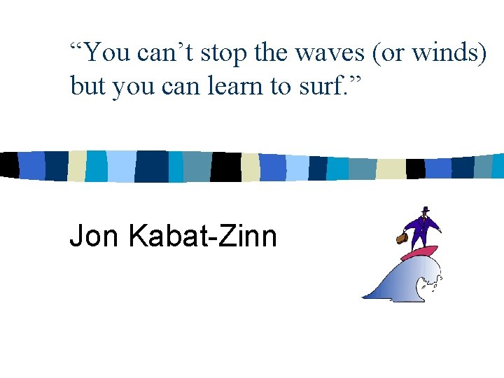 “You can’t stop the waves (or winds) but you can learn to surf. ”
