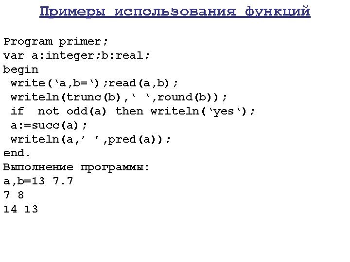 Примеры использования функций Program primer; var a: integer; b: real; begin write(‘a, b=‘); read(a,