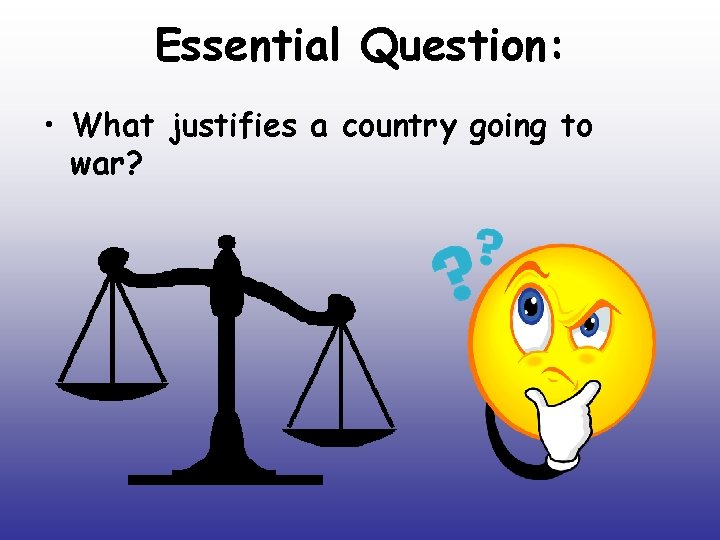 Essential Question: • What justifies a country going to war? 