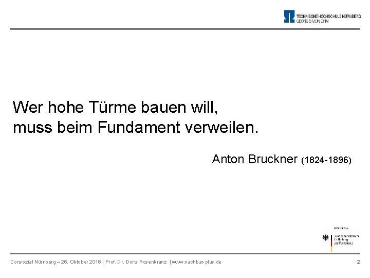 Wer hohe Türme bauen will, muss beim Fundament verweilen. Anton Bruckner (1824 -1896) Consozial