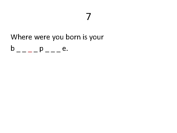 7 Where were you born is your b _ _ p _ _ _