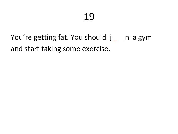 19 You´re getting fat. You should j _ _ n a gym and start