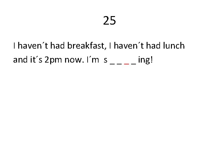 25 I haven´t had breakfast, I haven´t had lunch and it´s 2 pm now.