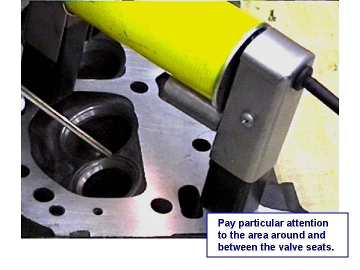 Pay particular attention to the area around and between the valve seats. 
