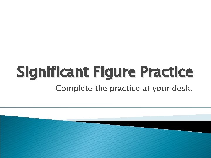 Significant Figure Practice Complete the practice at your desk. 
