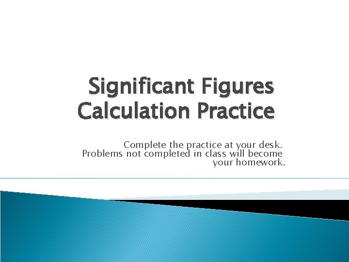Significant Figures Calculation Practice Complete the practice at your desk. Problems not completed in