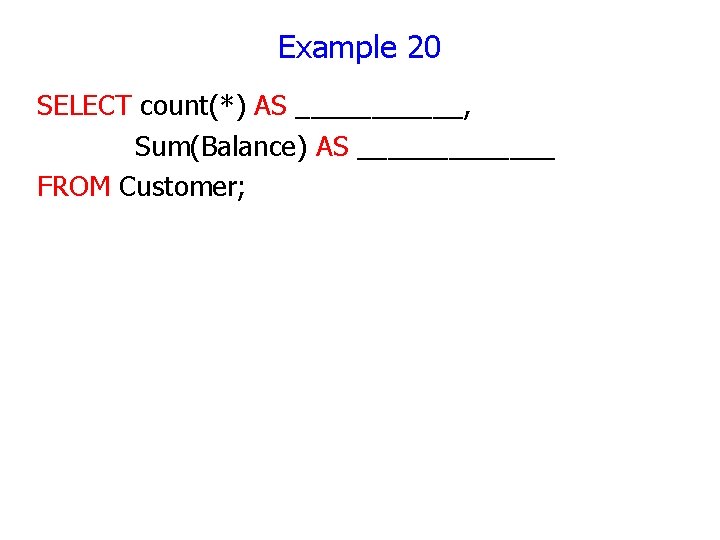 Example 20 SELECT count(*) AS ______, Sum(Balance) AS _______ FROM Customer; Example 20 SELECT count(*) AS ______, Sum(Balance) AS _______ FROM Customer;