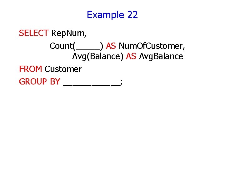 Example 22 SELECT Rep. Num, Count(_____) AS Num. Of. Customer, Avg(Balance) AS Avg. Balance Example 22 SELECT Rep. Num, Count(_____) AS Num. Of. Customer, Avg(Balance) AS Avg. Balance