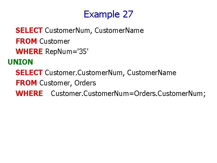 Example 27 SELECT Customer. Num, Customer. Name FROM Customer WHERE Rep. Num='35' UNION SELECT Example 27 SELECT Customer. Num, Customer. Name FROM Customer WHERE Rep. Num='35' UNION SELECT