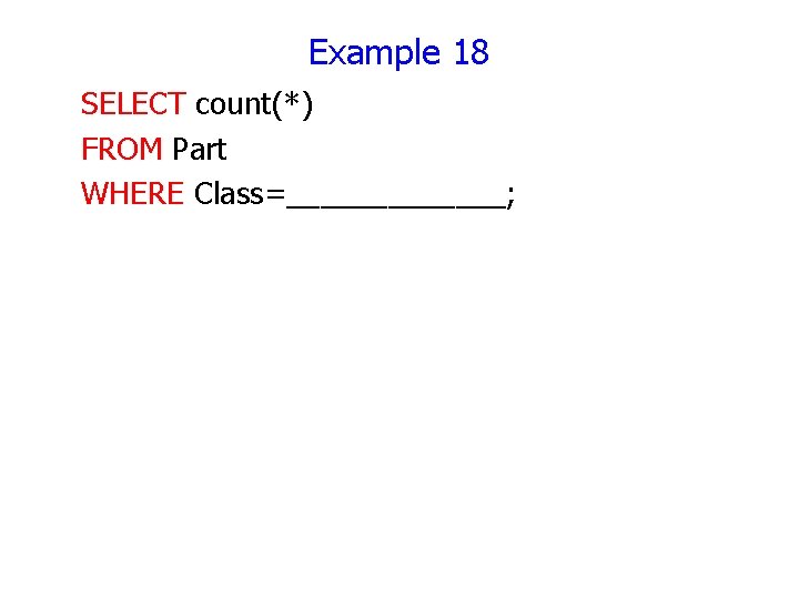 Example 18 SELECT count(*) FROM Part WHERE Class=_______; Example 18 SELECT count(*) FROM Part WHERE Class=_______;