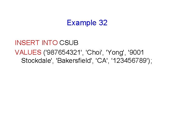 Example 32 INSERT INTO CSUB VALUES ('987654321', 'Choi', 'Yong', '9001 Stockdale', 'Bakersfield', 'CA', '123456789'); Example 32 INSERT INTO CSUB VALUES ('987654321', 'Choi', 'Yong', '9001 Stockdale', 'Bakersfield', 'CA', '123456789');