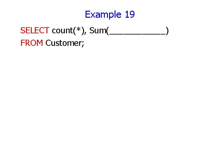 Example 19 SELECT count(*), Sum(______) FROM Customer; Example 19 SELECT count(*), Sum(______) FROM Customer;