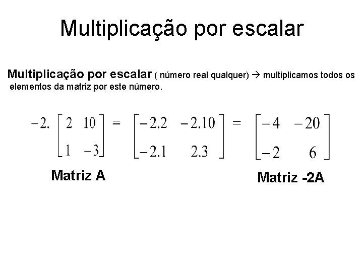 Multiplicação por escalar ( número real qualquer) multiplicamos todos os elementos da matriz por