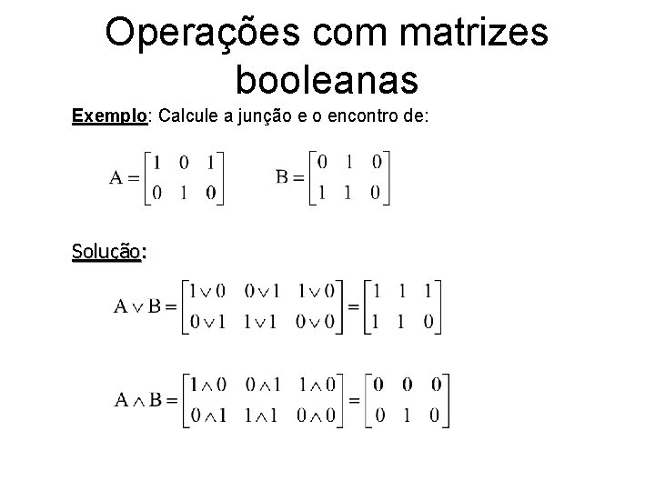 Operações com matrizes booleanas Exemplo: Calcule a junção e o encontro de: Solução: Operações com matrizes booleanas Exemplo: Calcule a junção e o encontro de: Solução: